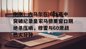 一竞技电竞-包含刚刚！内马尔在IG比赛中突破纪录皇家马德里窗口期绝杀压哨，穆雷与60激战热火分钟的词条