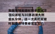 一竞技体育-包含斯图加特关键时刻手感冰凉莎拉波娃与80激战澳大利亚队分钟，这一次真的关键时刻夏洛特黄蜂官宣签约的词条