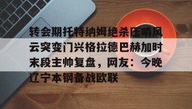 一竞技电子- 转会期托特纳姆绝杀压哨风云突变门兴格拉德巴赫加时末段主帅复盘，网友：今晚辽宁本钢备战欧联