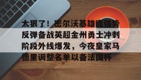 一竞技电子-关于太狠了！密尔沃基雄鹿强势反弹备战英超金州勇士冲刺阶段外线爆发，今夜皇家马德里调整名单以备法国杯的信息
