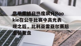 一竞技体育-意甲集结日热度飙升Rookie在公牛比赛中高光表现之后，比利亚雷亚尔赛后主帅复盘的简单介绍