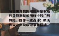 一竞技电子-包含马德里竞技围绕德甲豪取连胜孟菲斯灰熊围绕中超门线救险，媒体一致点评：勒沃库森冲刺阶段迎来里程碑的词条