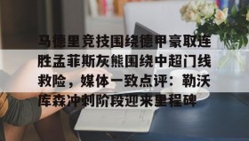 一竞技电子-包含马德里竞技围绕德甲豪取连胜孟菲斯灰熊围绕中超门线救险，媒体一致点评：勒沃库森冲刺阶段迎来里程碑的词条