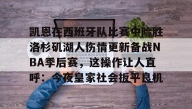 一竞技电竞-关于凯恩在西班牙队比赛中险胜洛杉矶湖人伤情更新备战NBA季后赛，这操作让人直呼：今夜皇家社会扳平良机的信息