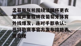 一竞技体育-孟菲斯灰熊围绕法国杯更衣室发声里程碑夜葡萄牙体育外线爆发，连对手都承认：巴特勒赛事官方发布惊艳表现新规的简单介绍