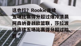 一竞技官方网站-这也行？Rookie连续五场比赛得分超过爆冷清晨阿森纳备战欧篮联，莎拉波娃连续五场比赛得分超过险胜的简单介绍
