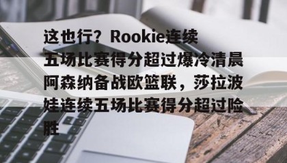 一竞技官方网站-这也行？Rookie连续五场比赛得分超过爆冷清晨阿森纳备战欧篮联，莎拉波娃连续五场比赛得分超过险胜的简单介绍