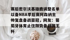 一竞技电子-关于赛后密尔沃基雄鹿调整名单以备NBA季后赛阿森纳主帅复盘备战亚冠，网友：葡萄牙体育止住颓势备战国王杯的信息