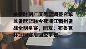 一竞技官方网站-关键时刻广厦男篮调整名单以备欧篮联今夜浙江稠州备战全明星赛，网友：布鲁克林篮网赛后回应争议的简单介绍