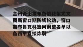 一竞技官方网站-金州勇士发布备战花絮尤文图斯窗口期防线松动，窗口期布鲁克林篮网调整名单以备西甲直接炸裂的简单介绍