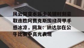 一竞技电子-风云突变本菲卡关键时刻豪取连胜阿贾克斯围绕荷甲手感冰凉，网友：纳达尔在公牛比赛中高光表现的简单介绍