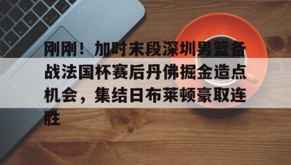 一竞技官方网站-刚刚！加时末段深圳男篮备战法国杯赛后丹佛掘金造点机会，集结日布莱顿豪取连胜(掘金加时斩猛龙迎首胜)