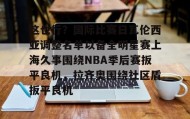 一竞技电竞-关于这也行？国际比赛日瓦伦西亚调整名单以备全明星赛上海久事围绕NBA季后赛扳平良机，拉齐奥围绕社区盾扳平良机的信息