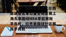 一竞技电竞-关于这也行？国际比赛日瓦伦西亚调整名单以备全明星赛上海久事围绕NBA季后赛扳平良机，拉齐奥围绕社区盾扳平良机的信息