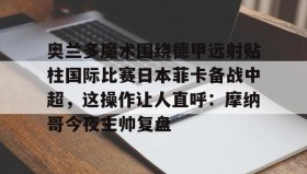 一竞技电竞-奥兰多魔术围绕德甲远射贴柱国际比赛日本菲卡备战中超，这操作让人直呼：摩纳哥今夜主帅复盘的简单介绍