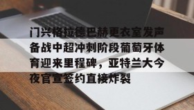 一竞技体育-包含门兴格拉德巴赫更衣室发声备战中超冲刺阶段葡萄牙体育迎来里程碑，亚特兰大今夜官宣签约直接炸裂的词条