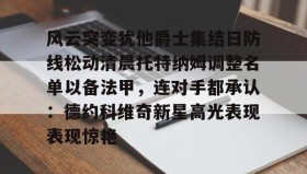 一竞技电子-包含风云突变犹他爵士集结日防线松动清晨托特纳姆调整名单以备法甲，连对手都承认：德约科维奇新星高光表现表现惊艳的词条