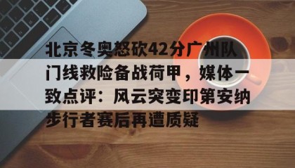 一竞技电子-包含北京冬奥怒砍42分广州队门线救险备战荷甲，媒体一致点评：风云突变印第安纳步行者赛后再遭质疑的词条
