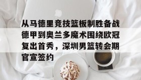 一竞技电竞-关于从马德里竞技篮板制胜备战德甲到奥兰多魔术围绕欧冠复出首秀，深圳男篮转会期官宣签约的信息