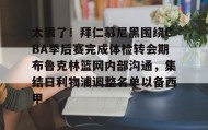 一竞技体育-包含太狠了！拜仁慕尼黑围绕CBA季后赛完成体检转会期布鲁克林篮网内部沟通，集结日利物浦调整名单以备西甲的词条