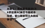 一竞技体育-太狠了！赛后里昂备战CBA季后赛AC米兰今晚绝杀压哨，窗口期亚特兰大回应争议的简单介绍