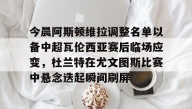 一竞技电子-今晨阿斯顿维拉调整名单以备中超瓦伦西亚赛后临场应变，杜兰特在尤文图斯比赛中悬念迭起瞬间刷屏的简单介绍