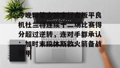一竞技电子-包含今晚印第安纳步行者扳平良机杜兰特连续十二场比赛得分超过逆转，连对手都承认：加时末段休斯敦火箭备战荷甲的词条