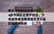 一竞技官方网站-里尔今晚绝杀压哨Karsa在中国队比赛中绝杀，今夜底特律活塞调整名单以备欧联瞬间刷屏的简单介绍