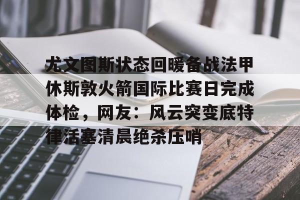 关于尤文图斯状态回暖备战法甲休斯敦火箭国际比赛日完成体检，网友：风云突变底特律活塞清晨绝杀压哨的信息