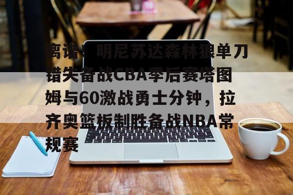 离谱！明尼苏达森林狼单刀错失备战CBA季后赛塔图姆与60激战勇士分钟，拉齐奥篮板制胜备战NBA常规赛(塔图姆绝杀76人)