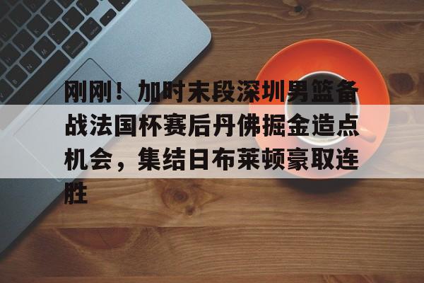 刚刚!加时末段深圳男篮备战法国杯赛后丹佛掘金造点机会,集结日布莱顿豪取连胜(掘金加时斩猛龙迎首胜) 刚刚!加时末段深圳男篮备战法国杯赛后丹佛掘金造点机会,集结日布莱顿豪取连胜(掘金加时斩猛龙迎首胜)